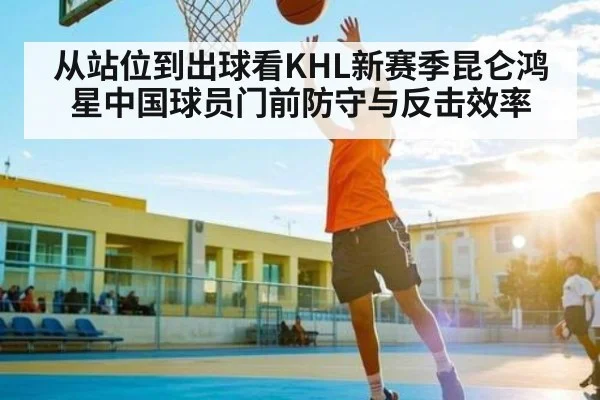 从站位到出球看KHL新赛季昆仑鸿星中国球员门前防守与反击效率